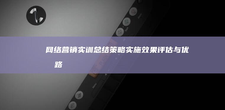 网络营销实训总结：策略实施、效果评估与优化路径