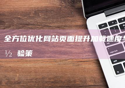 全方位优化网站页面：提升加载速度与用户体验策略